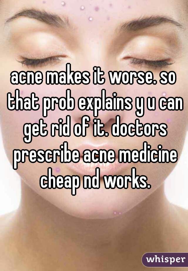 acne makes it worse. so that prob explains y u can get rid of it. doctors prescribe acne medicine cheap nd works.