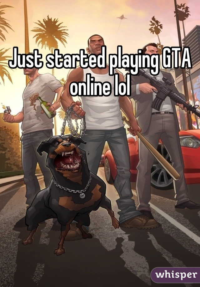 Just started playing GTA online lol