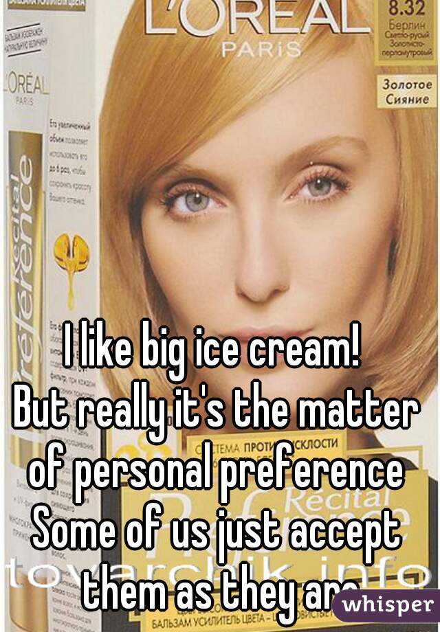 I like big ice cream! 
But really it's the matter of personal preference 
Some of us just accept them as they are