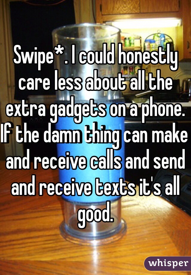 Swipe*. I could honestly care less about all the extra gadgets on a phone.  If the damn thing can make and receive calls and send and receive texts it's all good. 