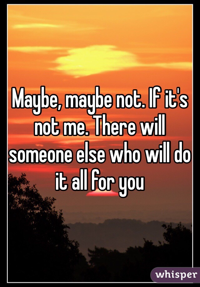 Maybe, maybe not. If it's not me. There will someone else who will do it all for you 