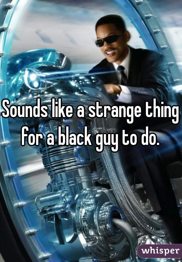 Sounds like a strange thing for a black guy to do. 