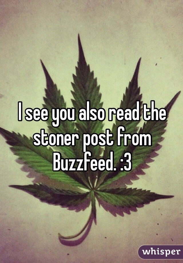 I see you also read the stoner post from Buzzfeed. :3