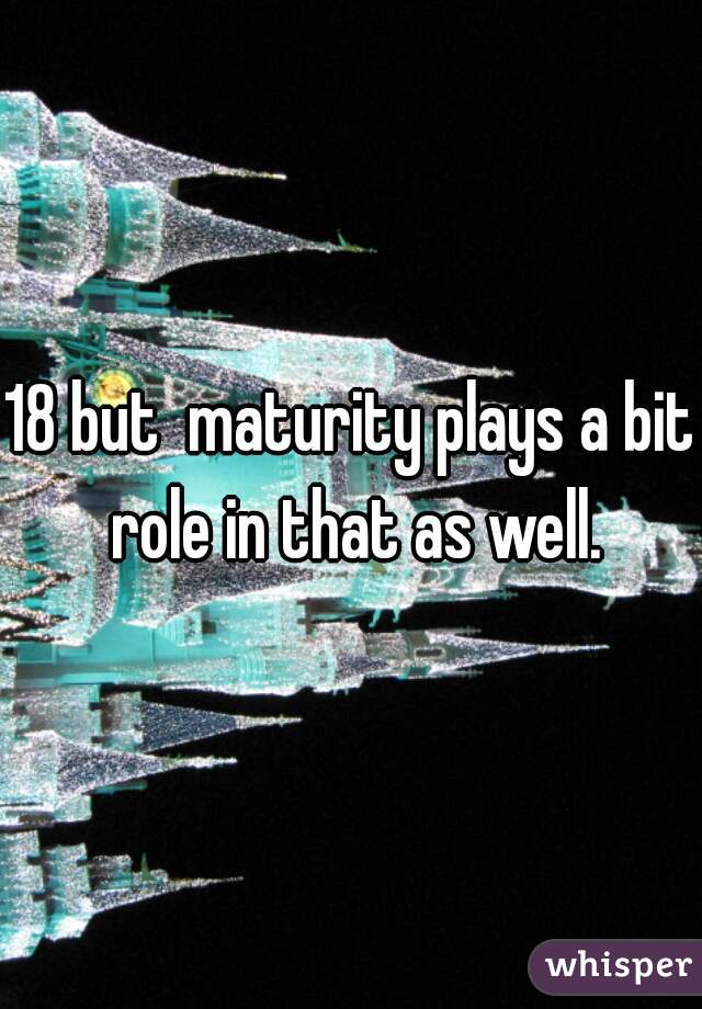 18 but  maturity plays a bit role in that as well.
