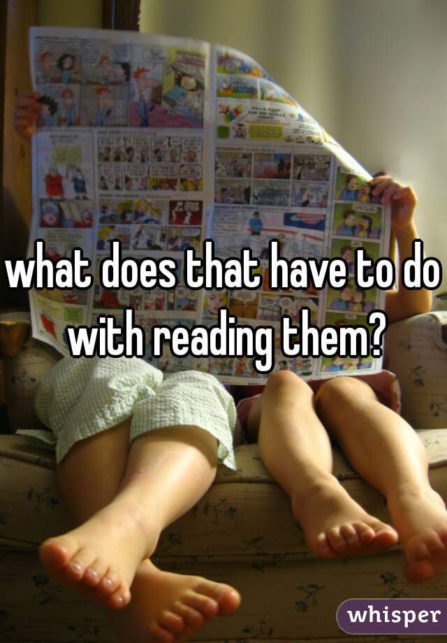what does that have to do with reading them?