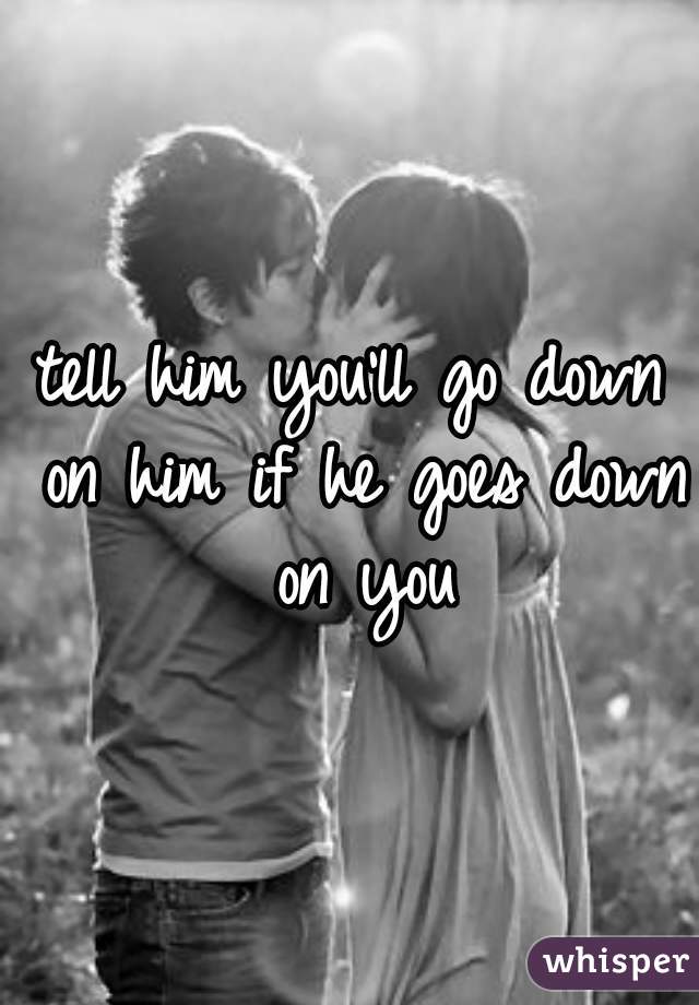 tell him you'll go down on him if he goes down on you