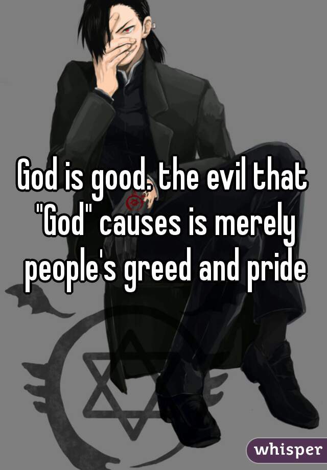 God is good. the evil that "God" causes is merely people's greed and pride