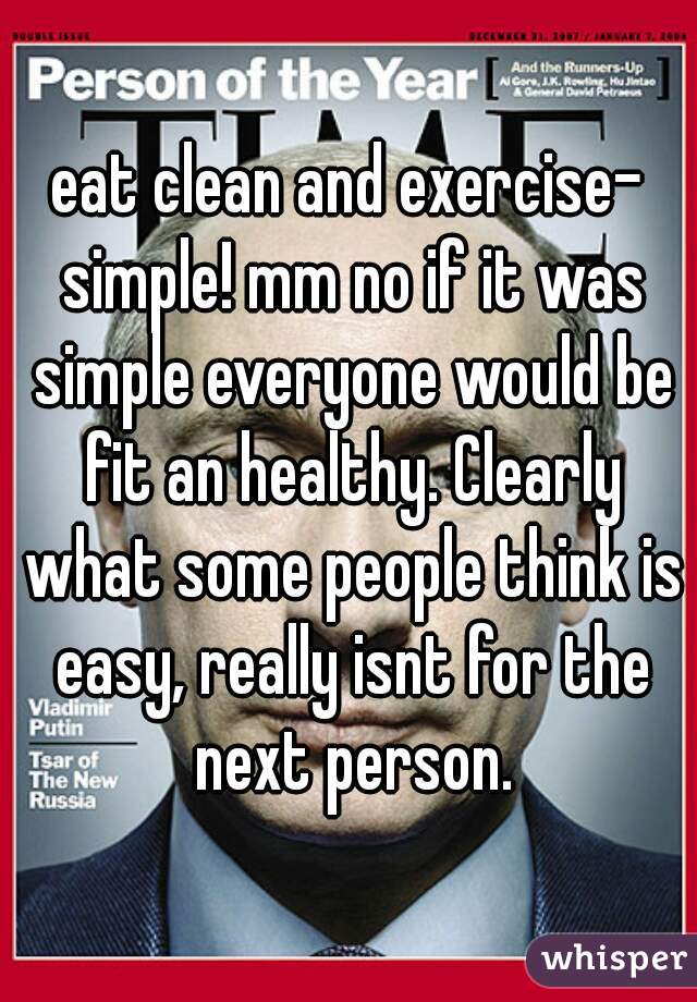 eat clean and exercise- simple! mm no if it was simple everyone would be fit an healthy. Clearly what some people think is easy, really isnt for the next person.