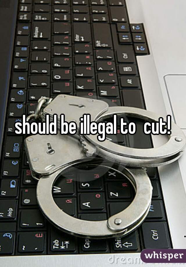 should be illegal to  cut!