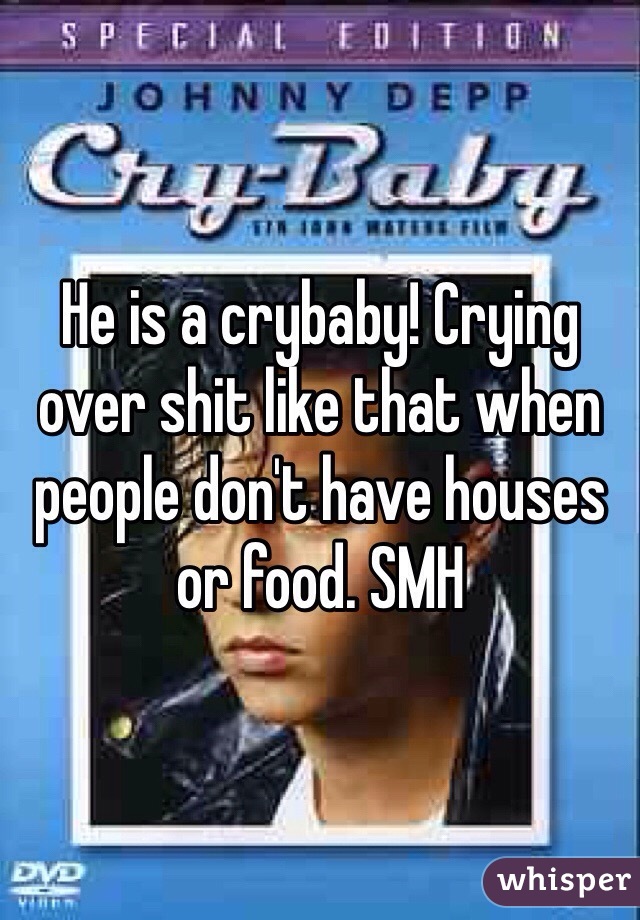 He is a crybaby! Crying over shit like that when people don't have houses or food. SMH