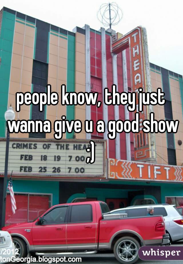 people know, they just wanna give u a good show ;) 