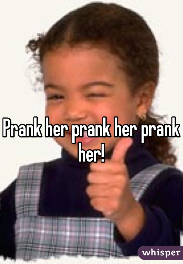 Prank her prank her prank her!