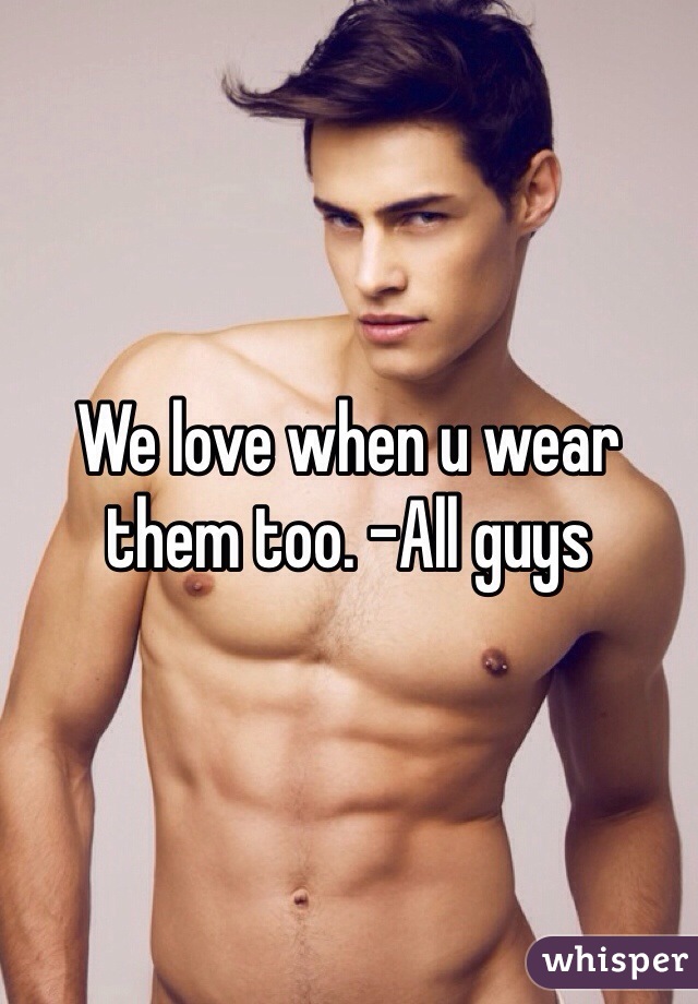 We love when u wear them too. -All guys