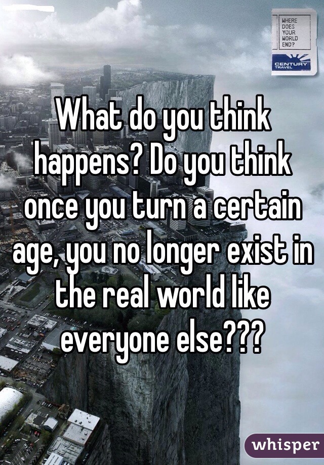 What do you think happens? Do you think once you turn a certain age, you no longer exist in the real world like everyone else???
