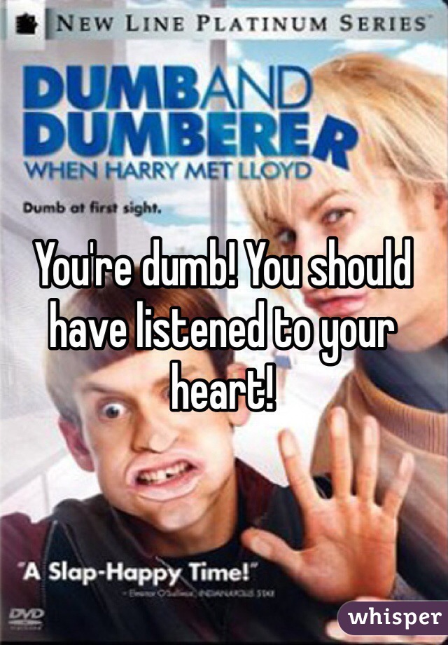 You're dumb! You should have listened to your heart!