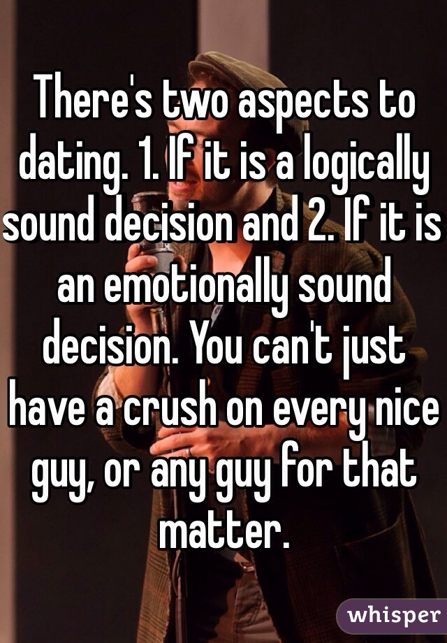 There's two aspects to dating. 1. If it is a logically sound decision and 2. If it is an emotionally sound decision. You can't just have a crush on every nice guy, or any guy for that matter. 