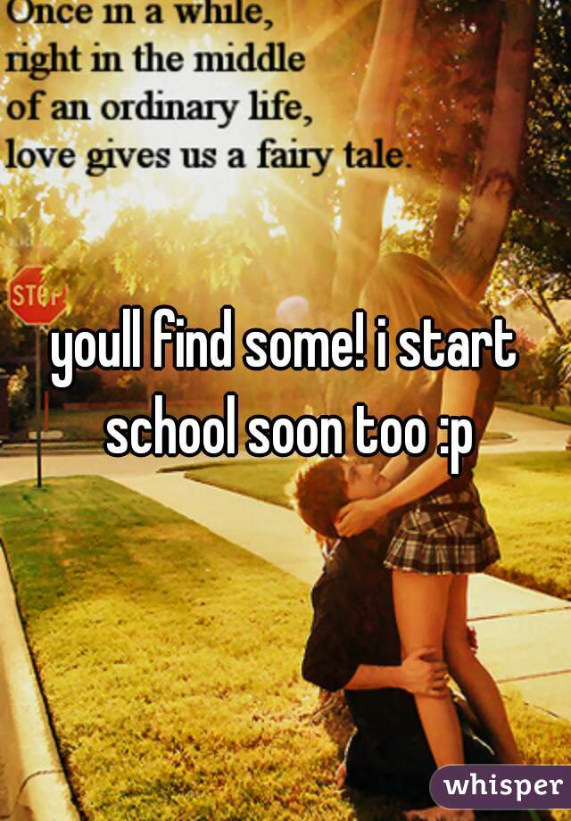 youll find some! i start school soon too :p