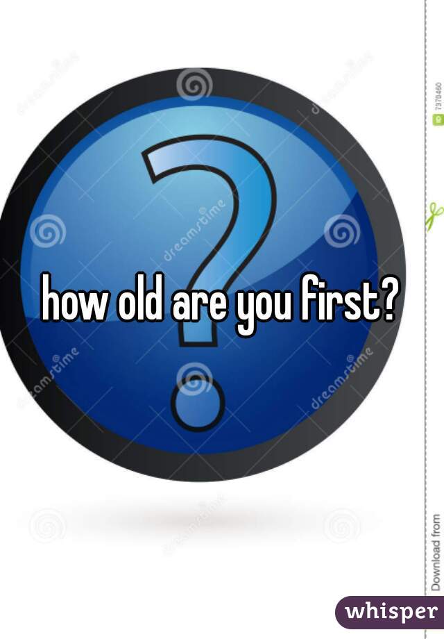 how old are you first?