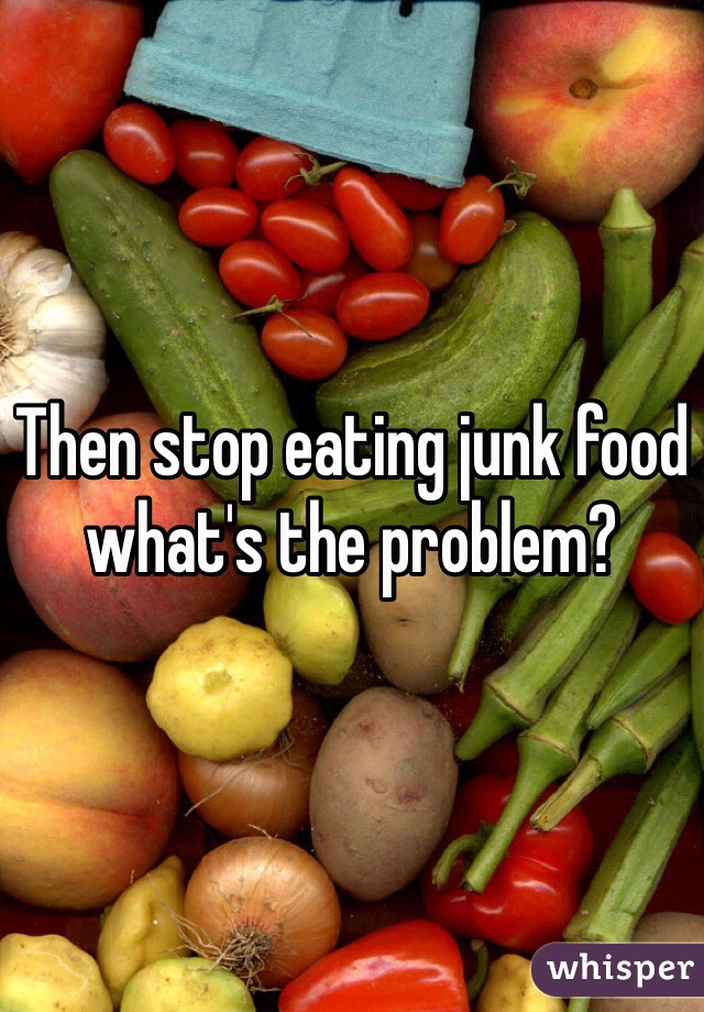 Then stop eating junk food what's the problem?