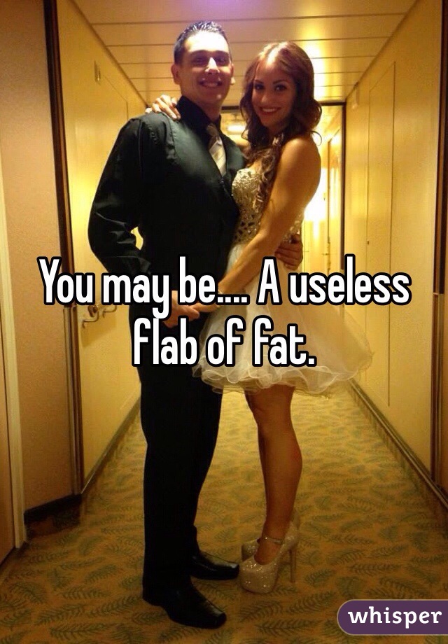 You may be.... A useless flab of fat. 