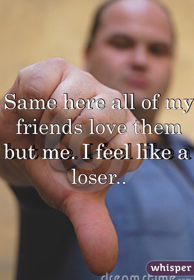 Same here all of my friends love them but me. I feel like a loser..
