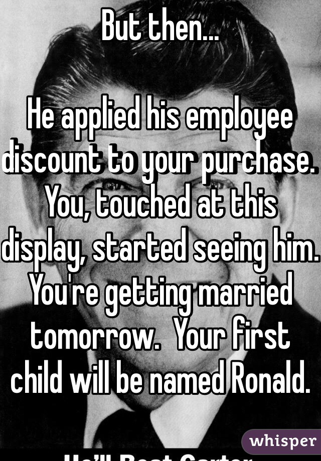 But then...

He applied his employee discount to your purchase.  You, touched at this display, started seeing him.  You're getting married tomorrow.  Your first child will be named Ronald.  