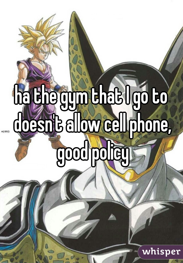 ha the gym that I go to doesn't allow cell phone, good policy