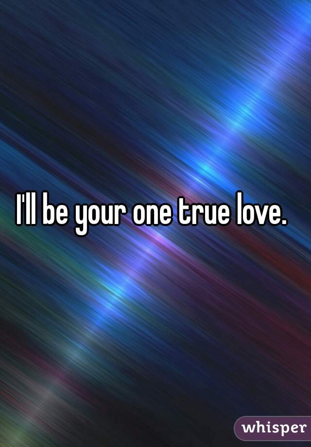 I'll be your one true love. 