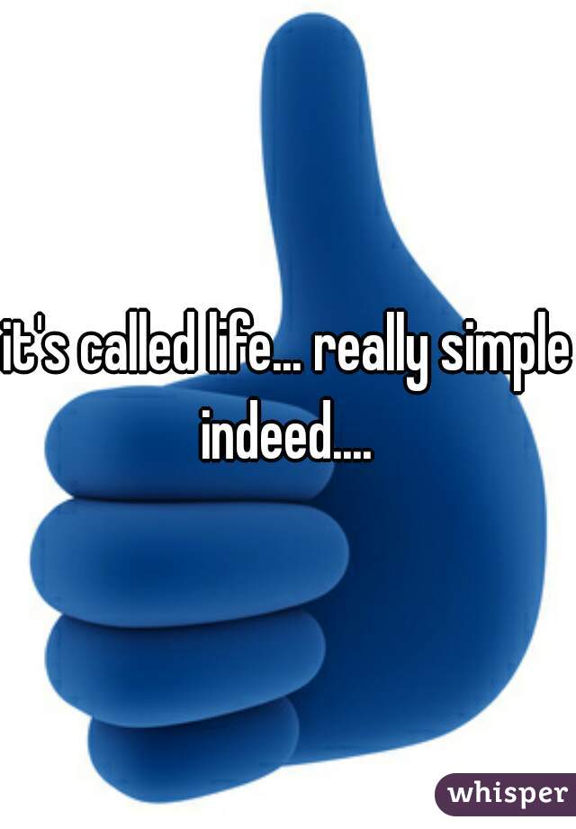 it's called life... really simple indeed.... 