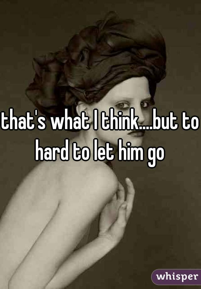 that's what I think....but to hard to let him go 