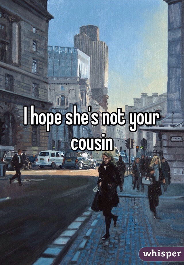I hope she's not your cousin 