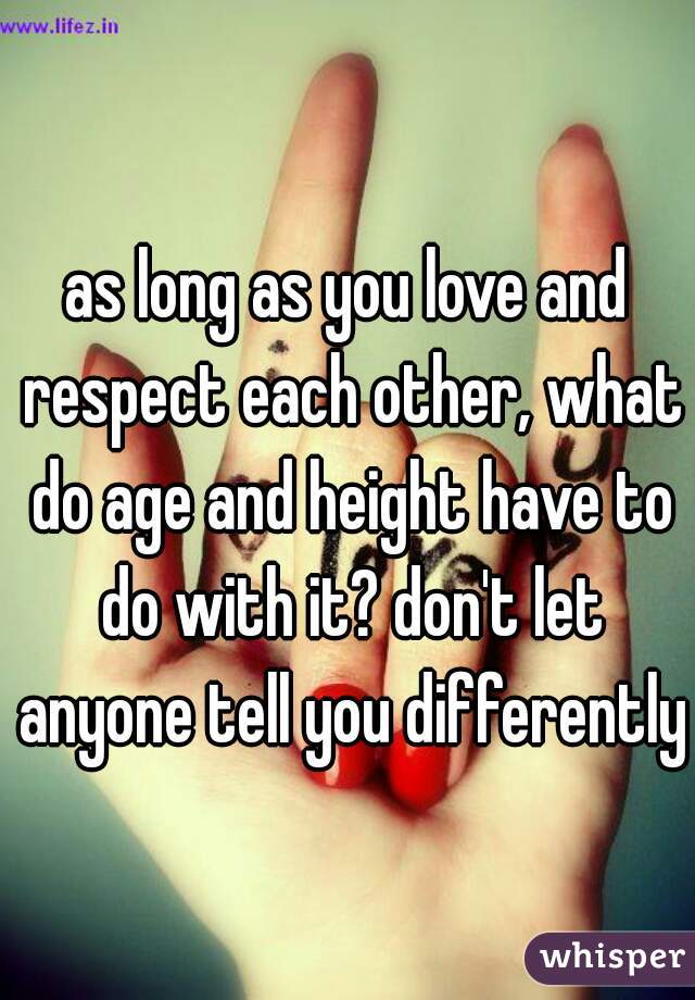 as long as you love and respect each other, what do age and height have to do with it? don't let anyone tell you differently!

