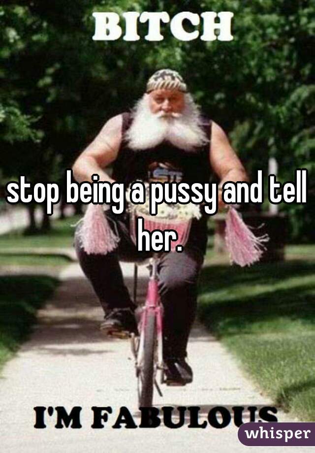 stop being a pussy and tell her.
