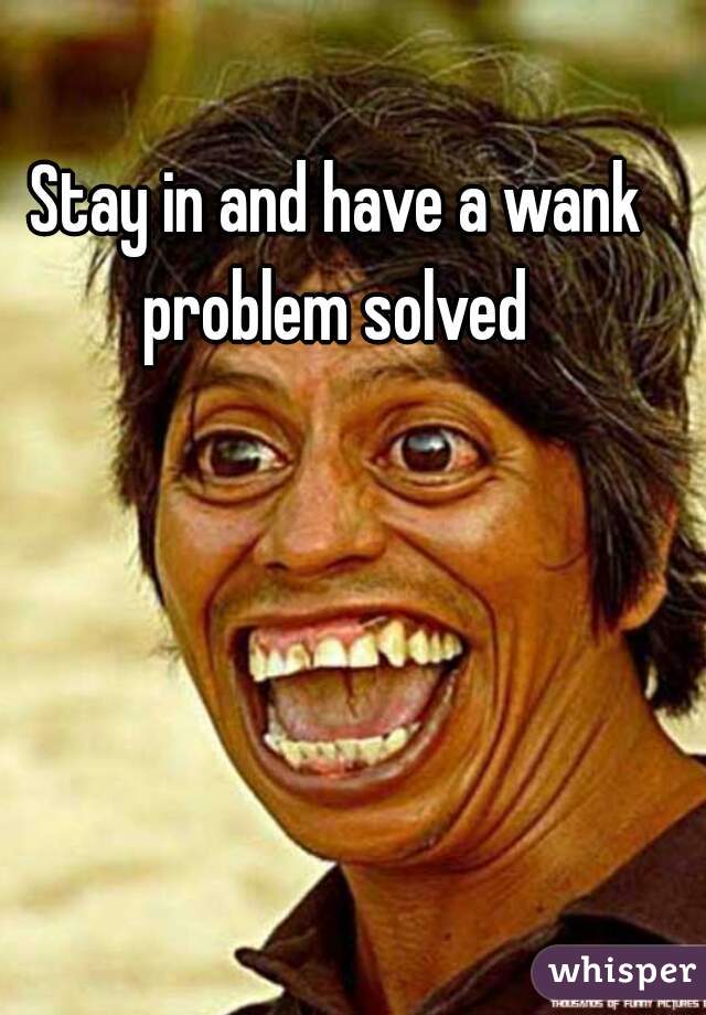 Stay in and have a wank problem solved 