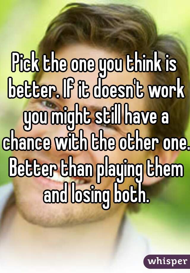 Pick the one you think is better. If it doesn't work you might still have a chance with the other one. Better than playing them and losing both.