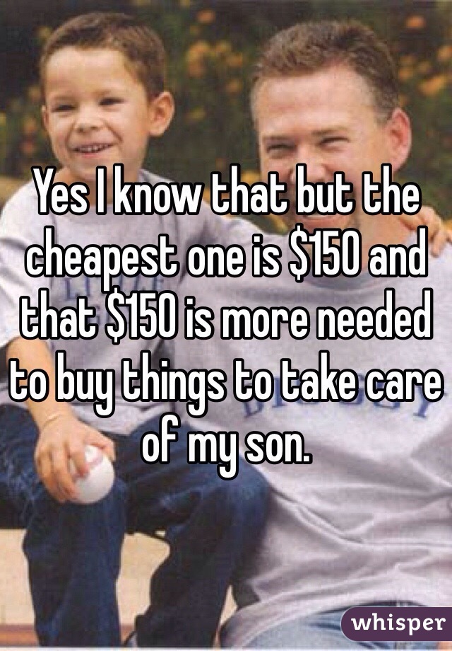 Yes I know that but the cheapest one is $150 and that $150 is more needed to buy things to take care of my son. 