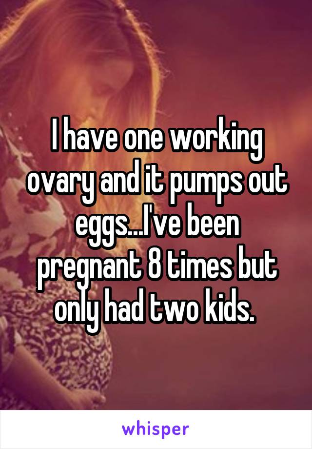 I have one working ovary and it pumps out eggs...I've been pregnant 8 times but only had two kids. 