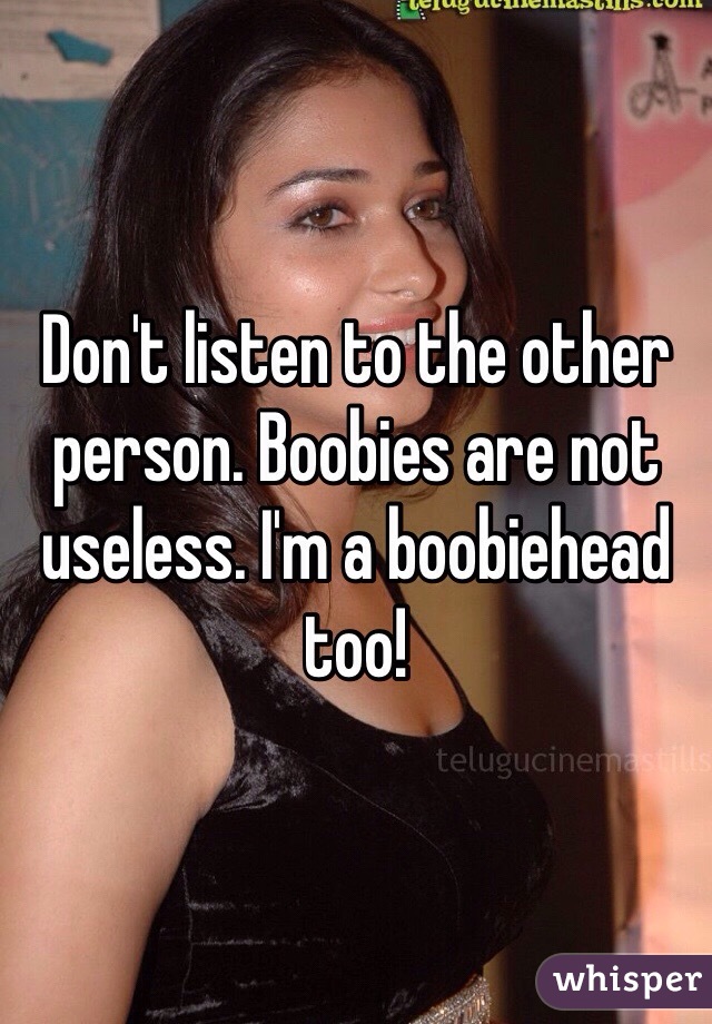 Don't listen to the other person. Boobies are not useless. I'm a boobiehead too! 