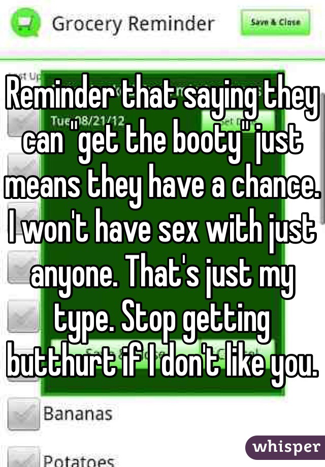 Reminder that saying they can "get the booty" just means they have a chance. I won't have sex with just anyone. That's just my type. Stop getting butthurt if I don't like you. 