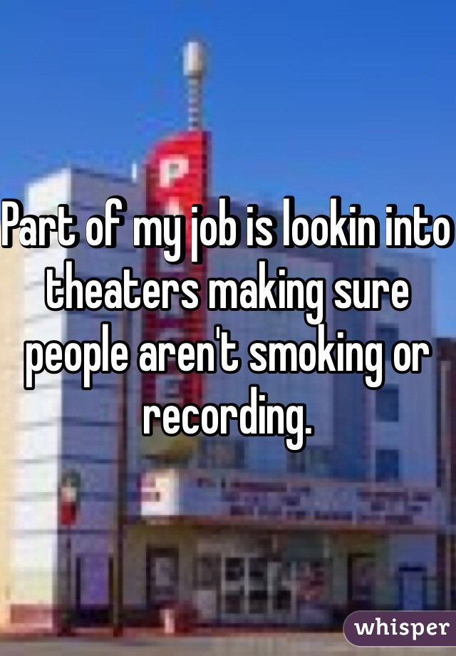 Part of my job is lookin into theaters making sure people aren't smoking or recording. 