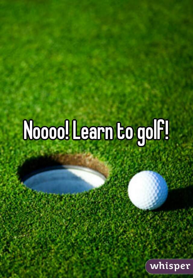 Noooo! Learn to golf!