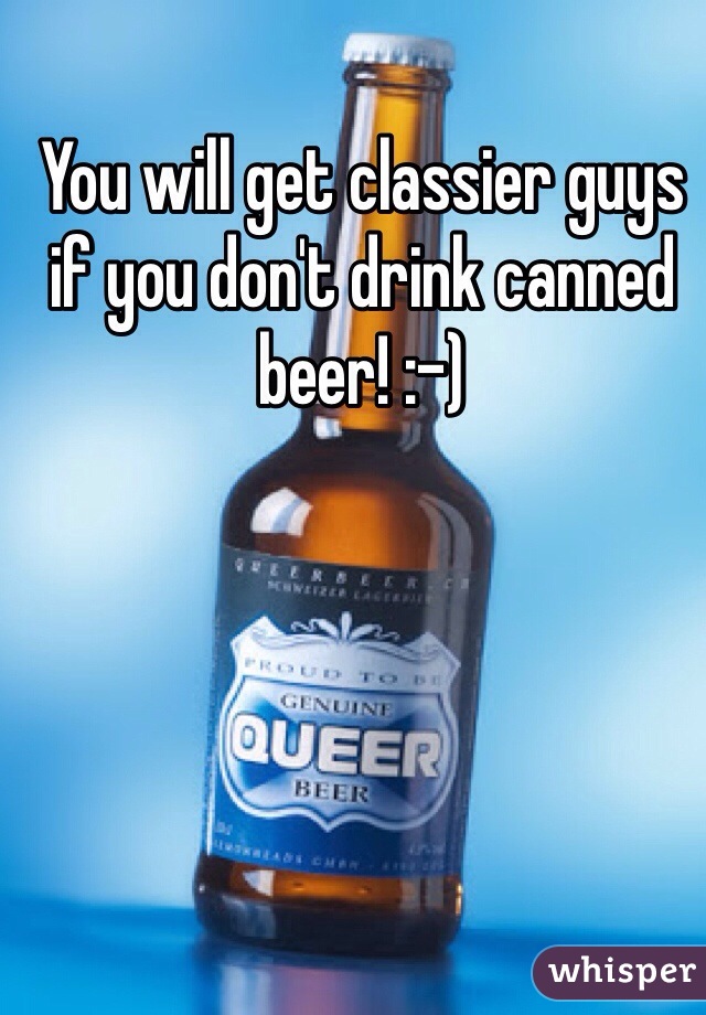 You will get classier guys if you don't drink canned beer! :-)