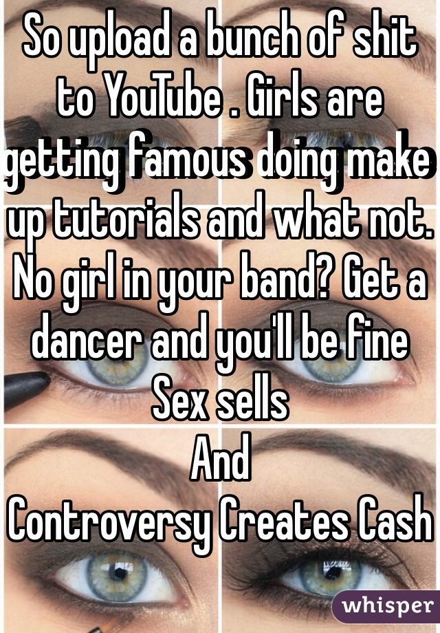 So upload a bunch of shit to YouTube . Girls are getting famous doing make up tutorials and what not. No girl in your band? Get a dancer and you'll be fine 
Sex sells 
And
Controversy Creates Cash