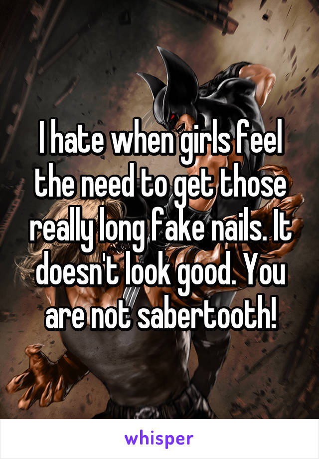 I hate when girls feel the need to get those really long fake nails. It doesn't look good. You are not sabertooth!