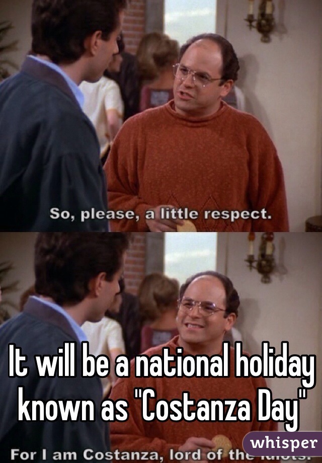 It will be a national holiday known as "Costanza Day"