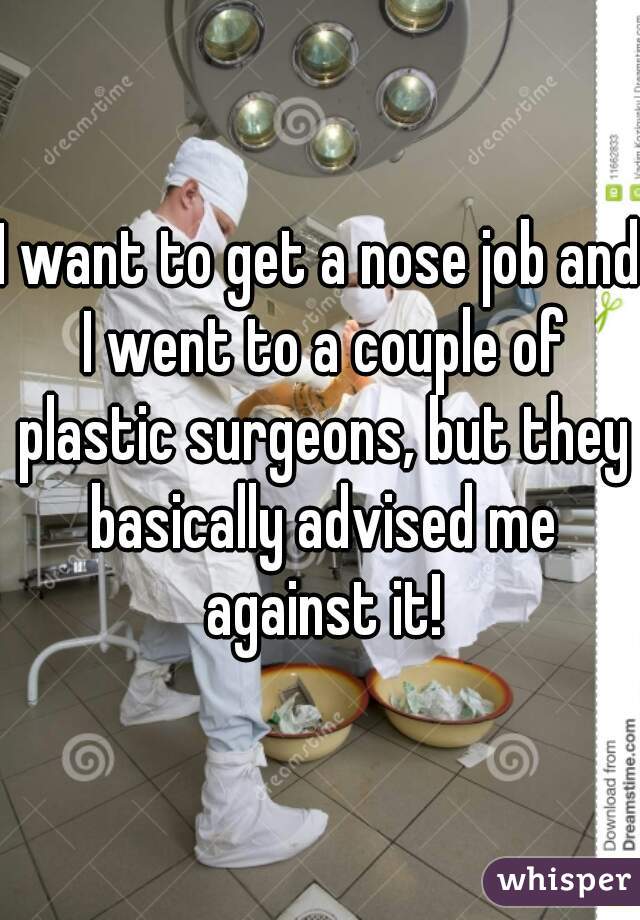 I want to get a nose job and I went to a couple of plastic surgeons, but they basically advised me against it!