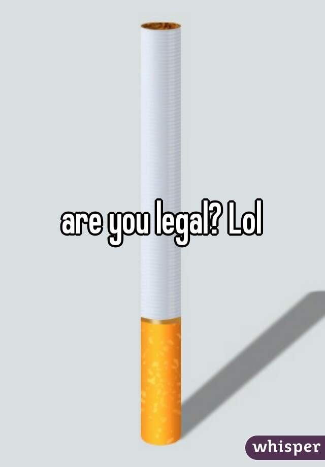 are you legal? Lol