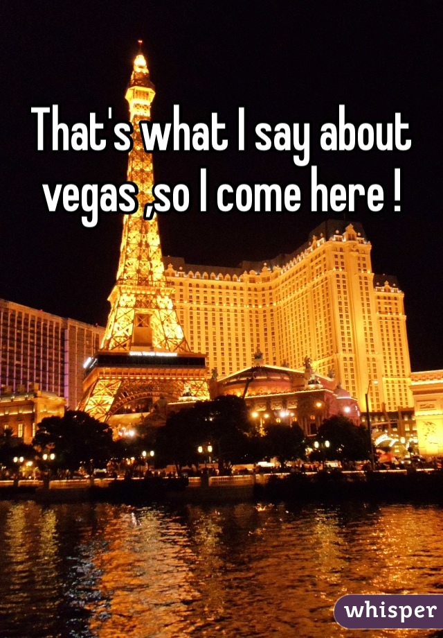 That's what I say about vegas ,so I come here !