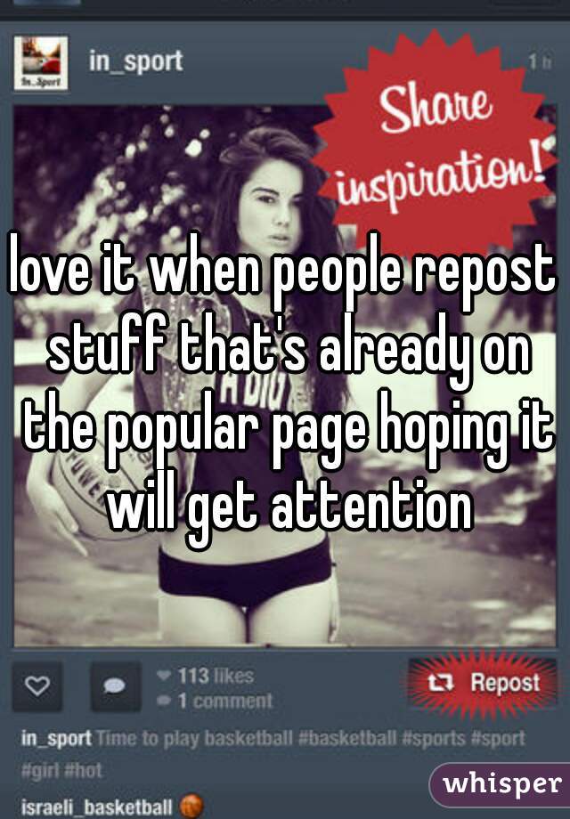 love it when people repost stuff that's already on the popular page hoping it will get attention