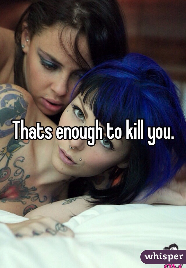 Thats enough to kill you.